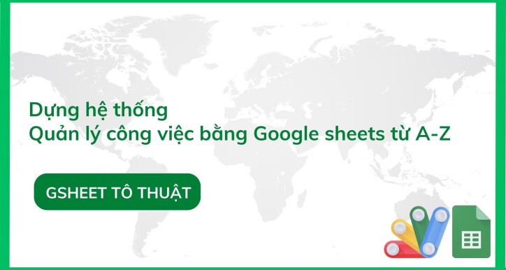 Từng bước dựng hệ thống quản lý công việc bằng Google Sheets từ A-Z